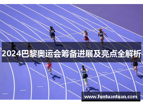 2024巴黎奥运会筹备进展及亮点全解析